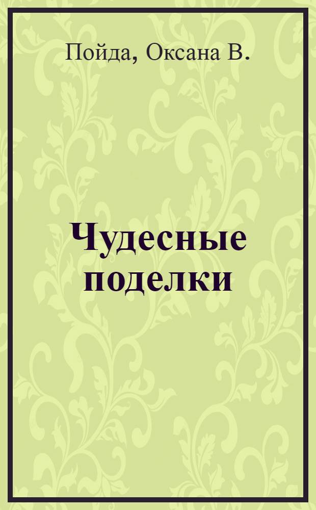 Чудесные поделки : мастерим вместе с детьми : для детей младшего школьного возраста