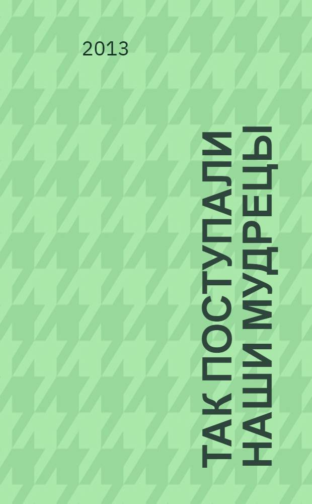 Так поступали наши мудрецы : [для среднего школьного возраста]. Кн. 1