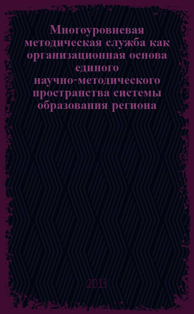 Многоуровневая методическая служба как организационная основа единого научно-методического пространства системы образования региона : материалы Всероссийской (заочной) научно-практической интернет-конференции, 24 апреля 2013 года