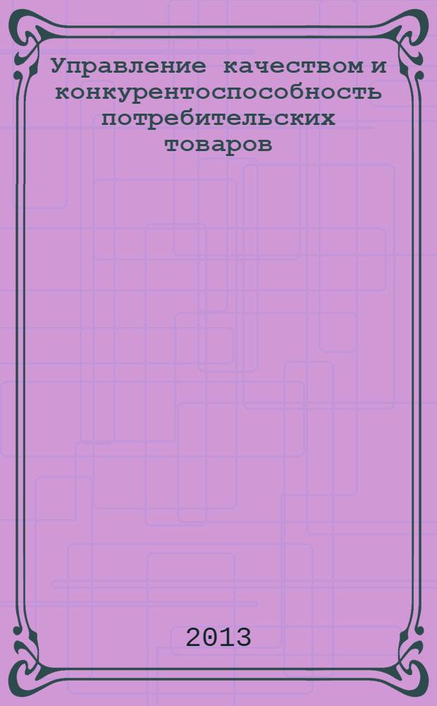 Управление качеством и конкурентоспособность потребительских товаров : учебное пособие : для студентов экономических направлений подготовки бакалавров и магистров