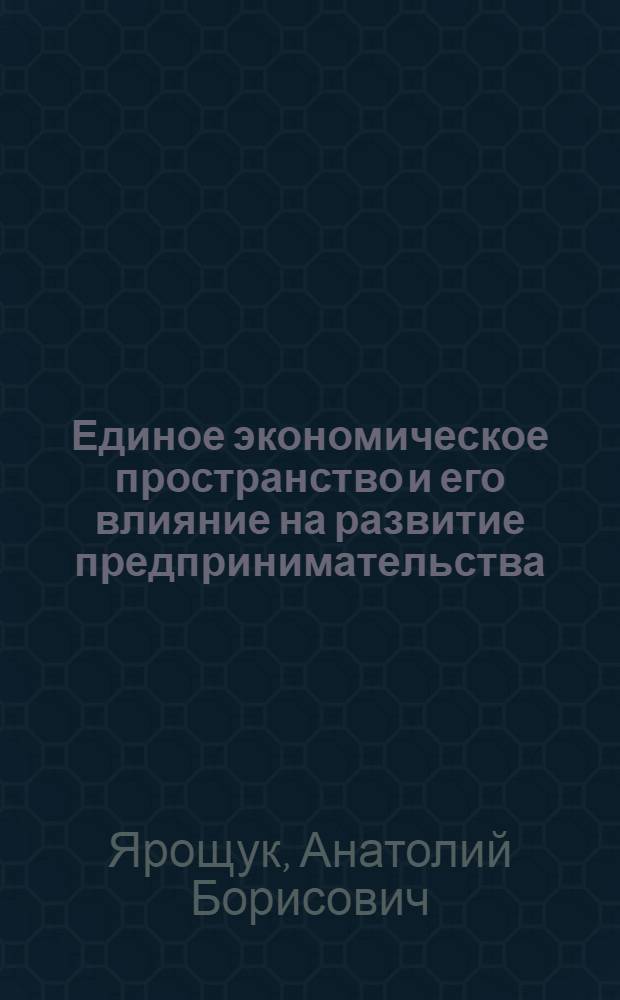 Единое экономическое пространство и его влияние на развитие предпринимательства: теория и методология : монография