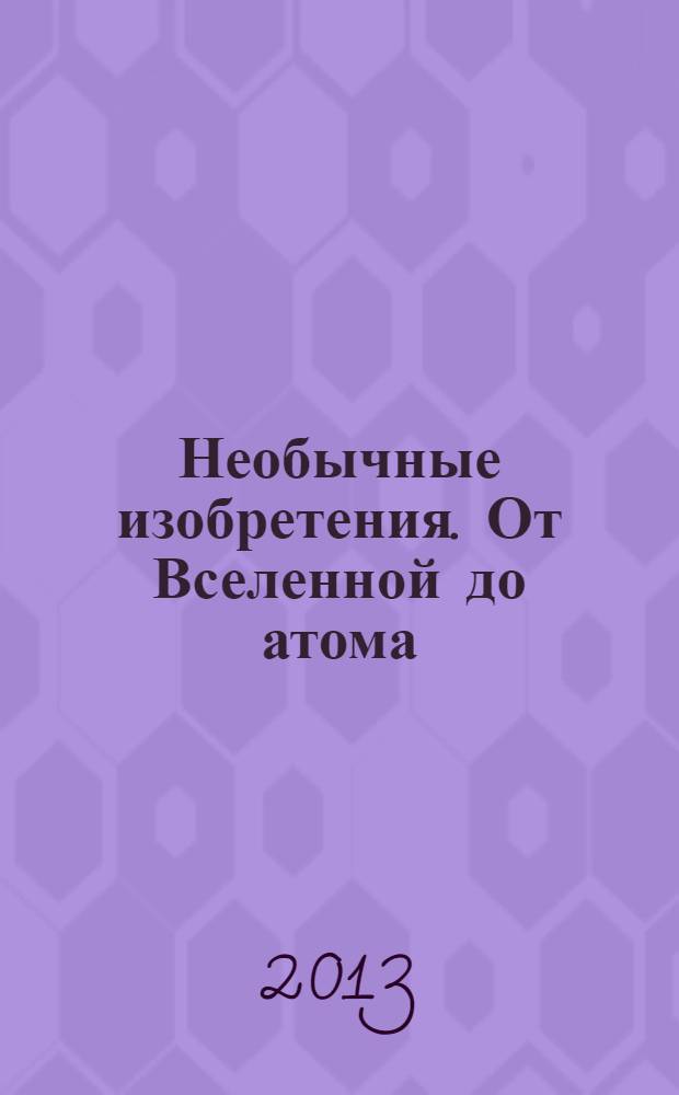 Необычные изобретения. От Вселенной до атома