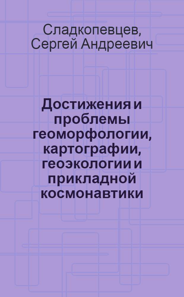 Достижения и проблемы геоморфологии, картографии, геоэкологии и прикладной космонавтики