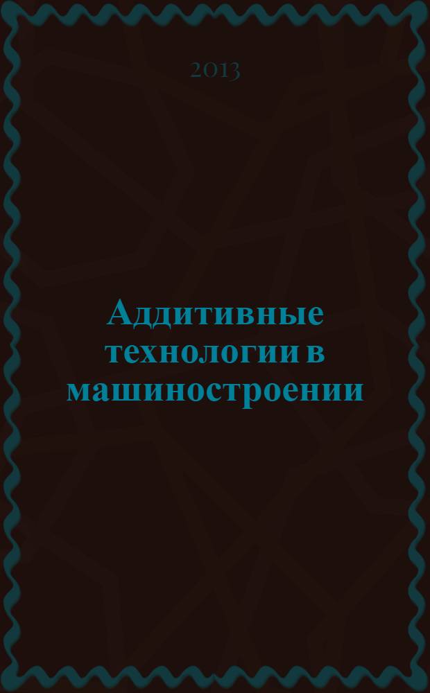 Аддитивные технологии в машиностроении : учебное пособие для студентов высших учебных заведений, обучающихся по направлению подготовки магистров "Технологические машины и оборудование"