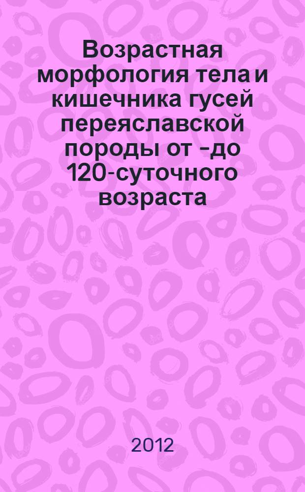 Возрастная морфология тела и кишечника гусей переяславской породы от 1- до 120-суточного возраста : автореф. на соиск. уч. степ. к. б. н. : специальность 06.02.01 <Диагностика болезней и терапия животных. Патология, онкология и морфология животных>