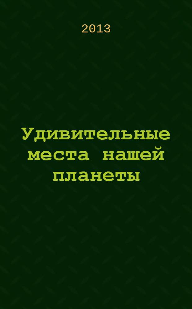 Удивительные места нашей планеты : школьный путеводитель : для среднего и старшего школьного возраста