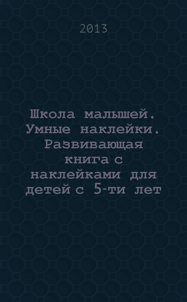 Школа малышей. Умные наклейки. Развивающая книга с наклейками для детей с 5-ти лет : более 100 наклеек : для чтения взрослыми детям