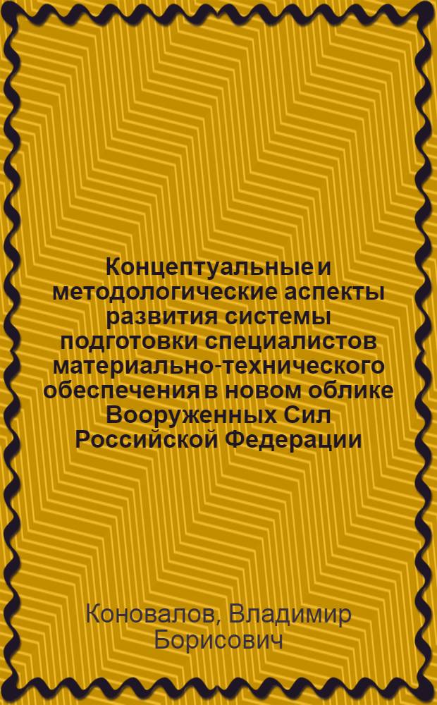 Концептуальные и методологические аспекты развития системы подготовки специалистов материально-технического обеспечения в новом облике Вооруженных Сил Российской Федерации : монография
