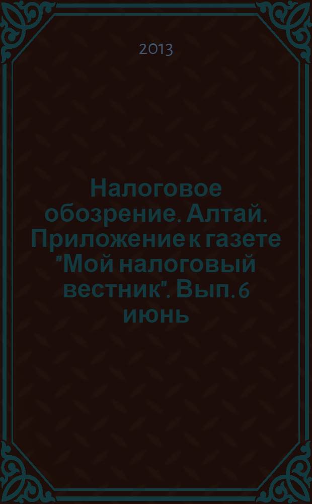Налоговое обозрение. Алтай. Приложение к газете "Мой налоговый вестник". Вып. 6 июнь
