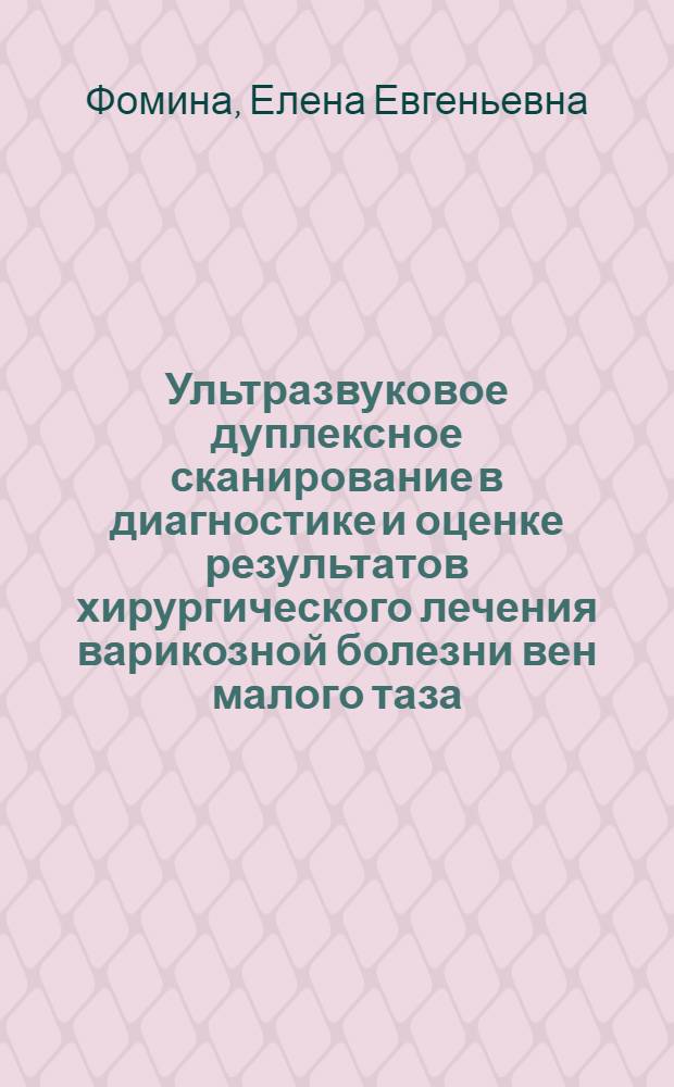 Ультразвуковое дуплексное сканирование в диагностике и оценке результатов хирургического лечения варикозной болезни вен малого таза : автореф. дис. на соиск. учен. степ. к. м. н. : специальность 14.01.13 <Лучевая диагностика, лучевая терапия>