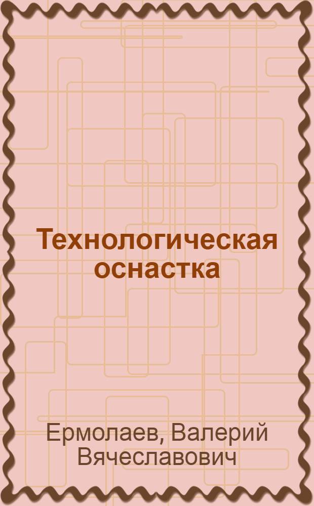 Технологическая оснастка : учебник : для использования в учебном процессе образовательных учреждений, реализующих программы среднего профессионального образования по укрупненной группе специальностей 151000 "Технологические машины и оборудование"