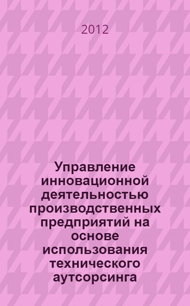 Управление инновационной деятельностью производственных предприятий на основе использования технического аутсорсинга : автореф. дис. на соиск. уч. степ. к. э. н. : специальность 08.00.05 <Экономика и управление народным хозяйством по отраслям и сферам деятельности>
