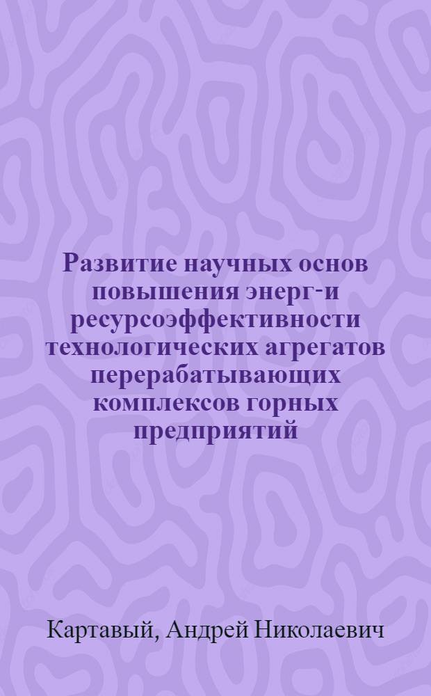 Развитие научных основ повышения энерго- и ресурсоэффективности технологических агрегатов перерабатывающих комплексов горных предприятий : автореф. дис. на соиск. уч. степ. д. т. н. : специальность 05.05.06 <Горные машины>