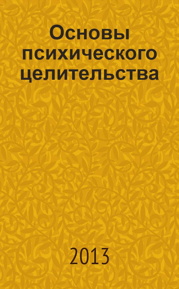 Основы психического целительства : полное руководство по исцелению себя и своих близких