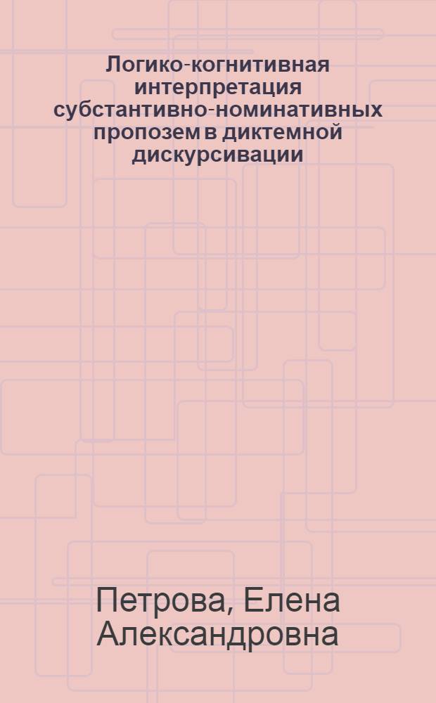 Логико-когнитивная интерпретация субстантивно-номинативных пропозем в диктемной дискурсивации : автореф. дис. на соиск. учен. степ. д. филол. н. : специальность 10.02.04 <Германские языки>