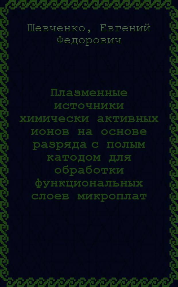 Плазменные источники химически активных ионов на основе разряда с полым катодом для обработки функциональных слоев микроплат : автореф. дис. на соиск. уч. степ. к. т. н. : специальность 01.04.13 <Электрофизика, электрофизические установки>