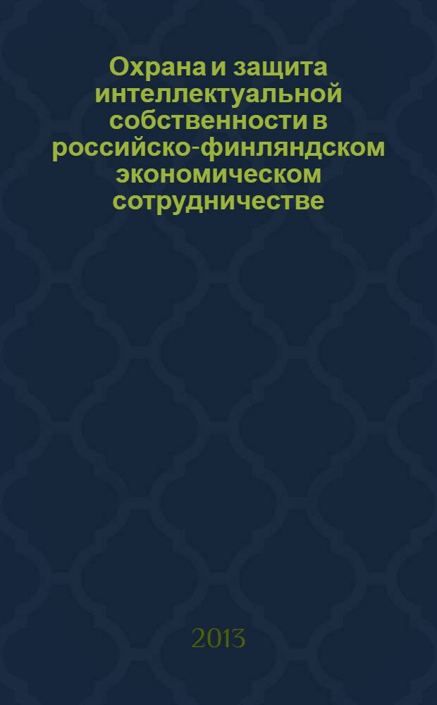 Охрана и защита интеллектуальной собственности в российско-финляндском экономическом сотрудничестве : Protection and enforcement of intellectual property rights in Russian-Finnish economic cooperation : сборник материалов : по результатам семинара "Актуальные правовые вопросы российско-финляндского экономического сотрудничества: охрана и защита интеллектуальной собственности в условиях современных вызовов", Хельсинки (Финляндия), 27-28 мая 2013 г