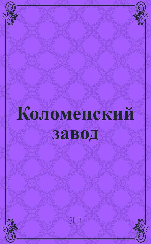 Коломенский завод : 150 лет труда, таланта, опыта ... : работникам Коломенского завода прошлого, настоящего, будущего, посвящается ... : 1863-2013