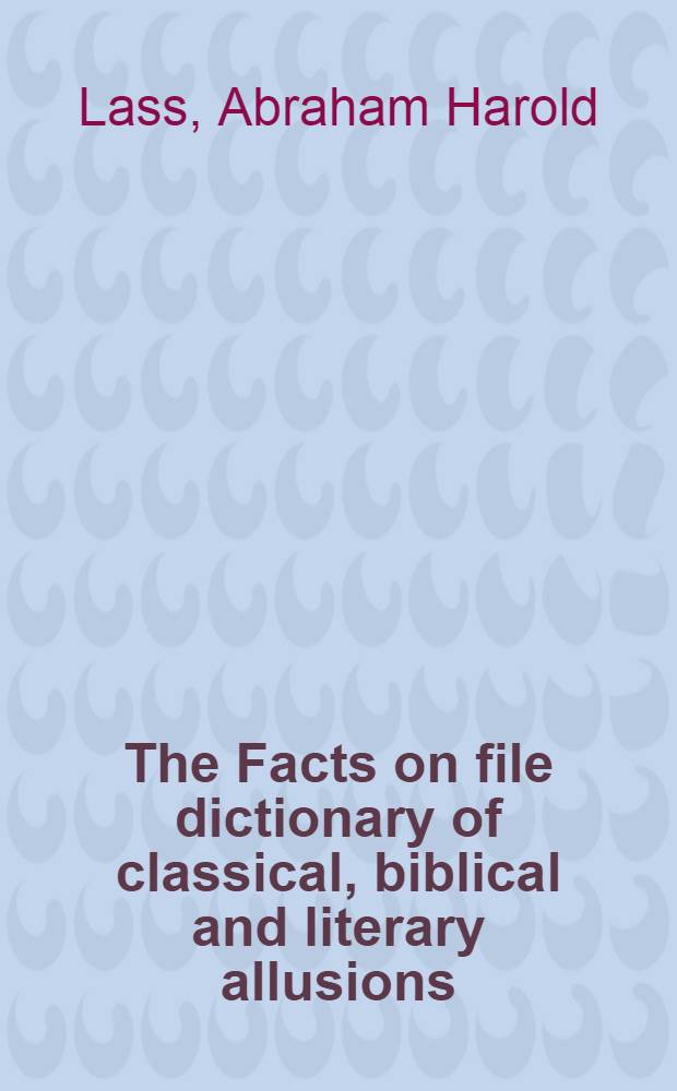 The Facts on file dictionary of classical, biblical and literary allusions = Cловарь классической,библейской и литературной аллюзии