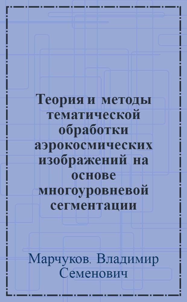 Теория и методы тематической обработки аэрокосмических изображений на основе многоуровневой сегментации : автореф. дис. на соиск. уч. степ. д. т. н. : специальность 25.00.34 <Аэрокосмические исследования Земли, фотограмметрия>