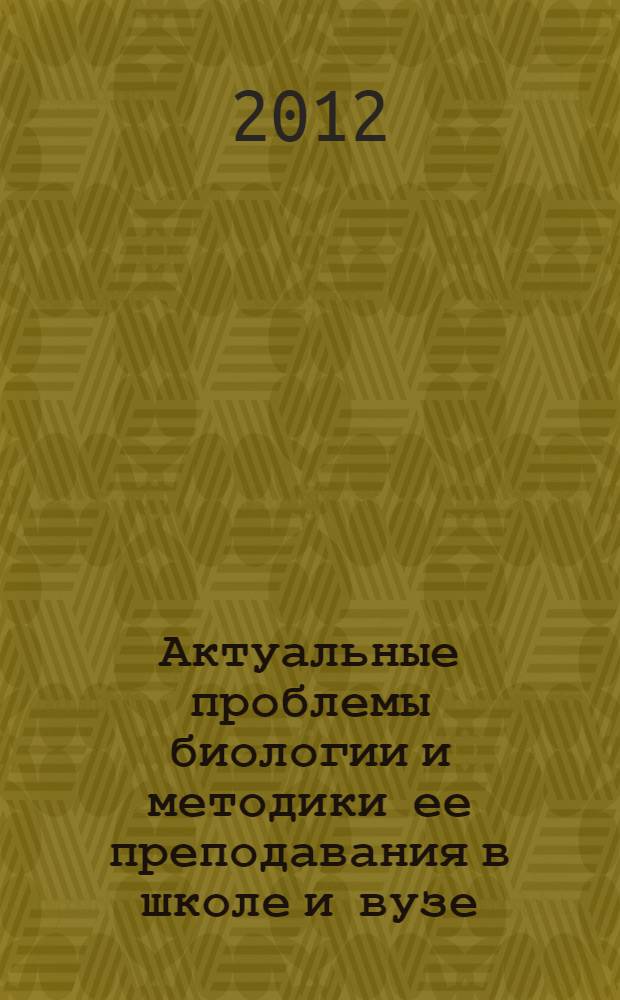 Актуальные проблемы биологии и методики ее преподавания в школе и вузе : материалы I Международной научно-практической заочной конференции, посвященной 80-летию Омского государственного педагогического университета (Омск, 30 октября - 1 ноября 2012 года)