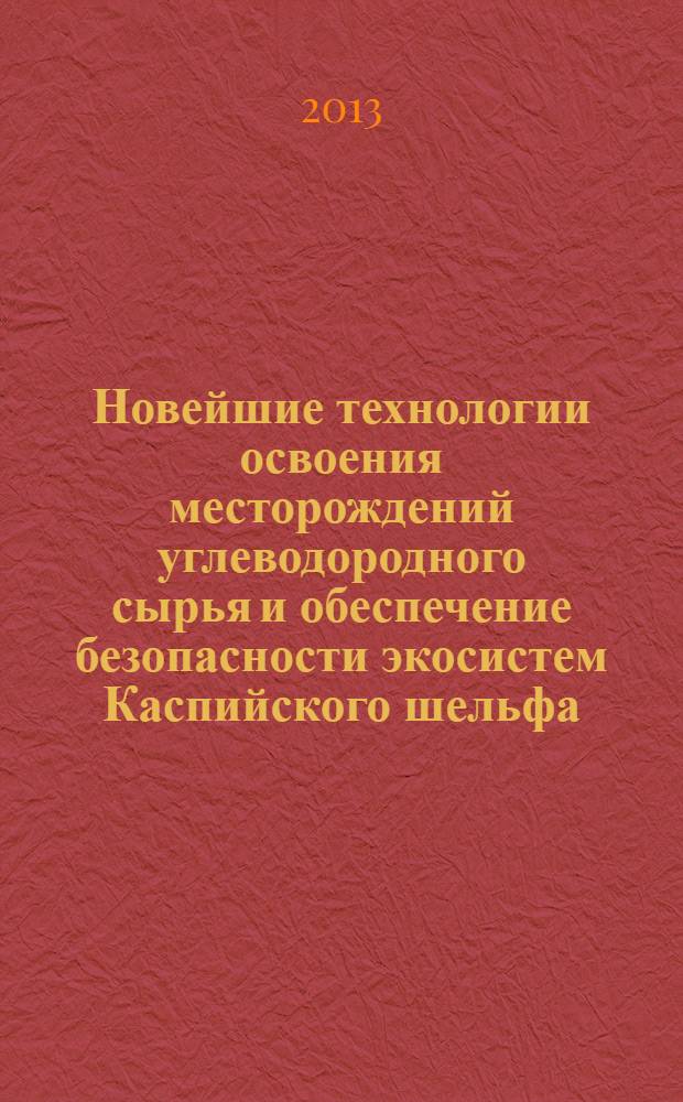 Новейшие технологии освоения месторождений углеводородного сырья и обеспечение безопасности экосистем Каспийского шельфа : материалы IV Международной научно-практической конференции, 6 сентября 2013 г., Астрахань