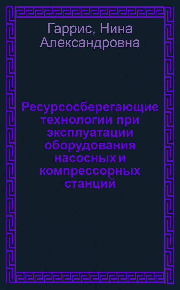 Ресурсосберегающие технологии при эксплуатации оборудования насосных и компрессорных станций : электронный учебно-методический комплекс