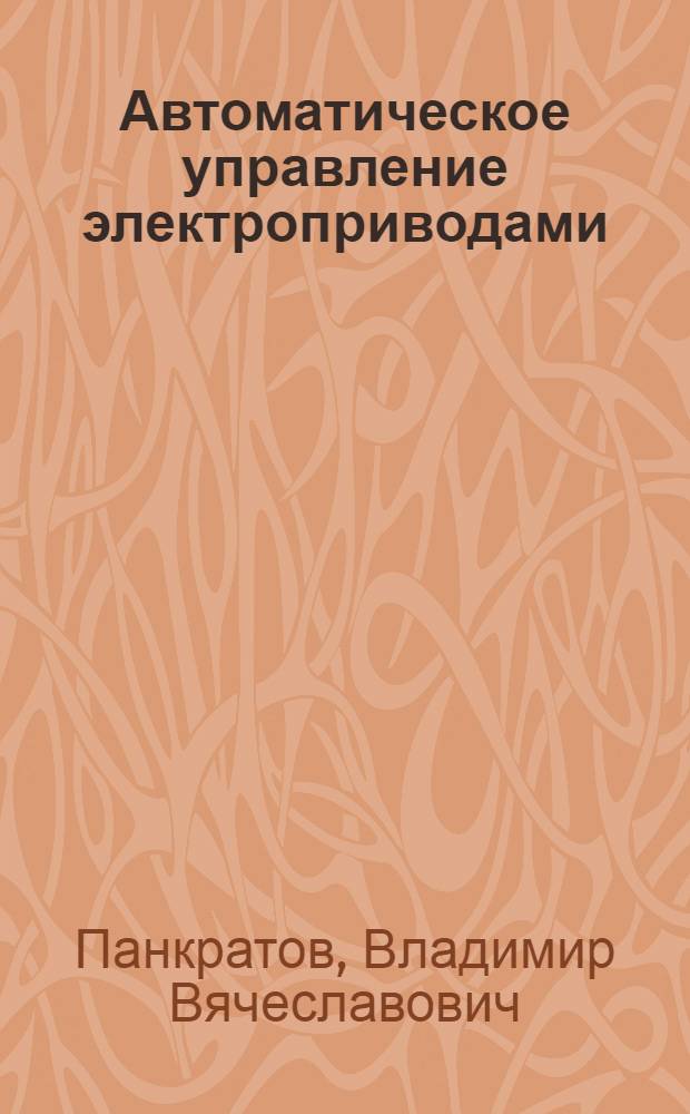 Автоматическое управление электроприводами : учебное пособие для студентов факультета мехатроники и автоматизации, обучающихся по направлению 140400- "Электроэнергетика и электротехника" и профилю подготовки "Электропривод и автоматика промышленных установок и технологических комплексов"