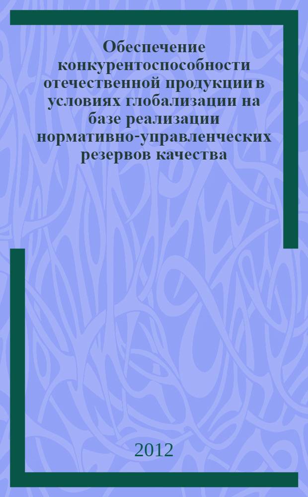 Обеспечение конкурентоспособности отечественной продукции в условиях глобализации на базе реализации нормативно-управленческих резервов качества : монография