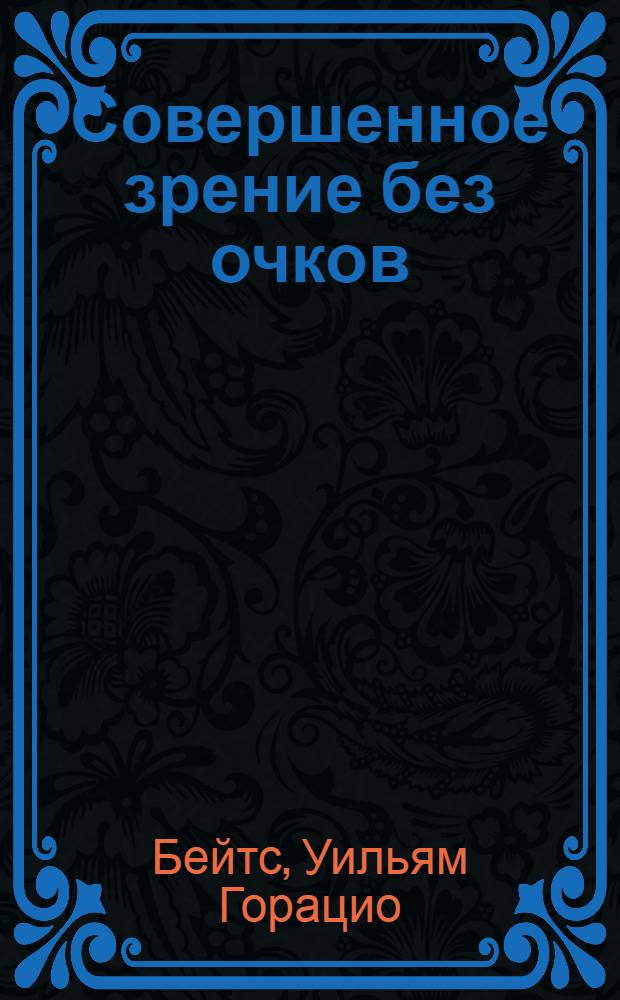 Совершенное зрение без очков : (лечение несовершенного зрения без помощи очков) : глава XXXIII 1940 : доплнение к книге У. Г. Бейтса "Совершенное зрение без очков" выпуска 1920 года