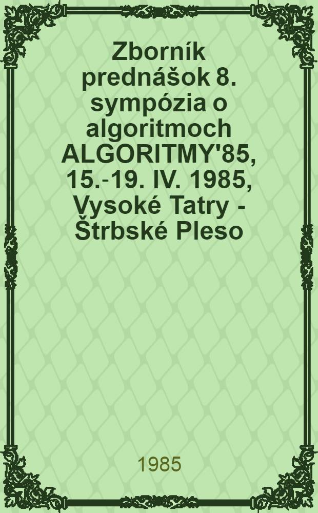 Zborník prednášok 8. sympózia o algoritmoch ALGORITMY'85, 15.-19. IV. 1985, Vysoké Tatry - Štrbské Pleso