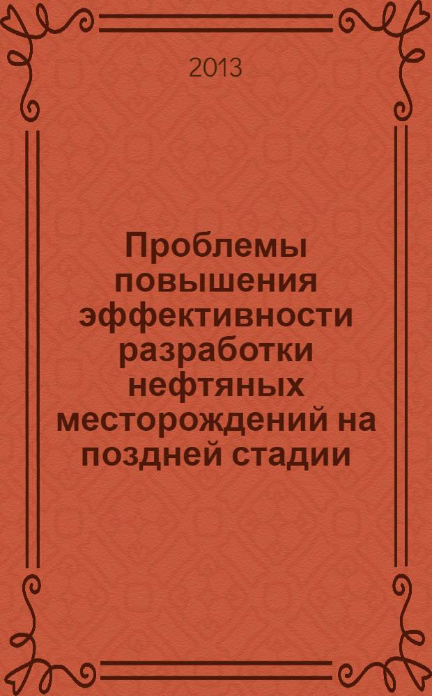 Проблемы повышения эффективности разработки нефтяных месторождений на поздней стадии : материалы Международной научно-практической конференции, Казань, 4-6 сентября 2013 года, проводимой в рамках XX Международной выставки "Нефть. Газ. Нефтехимия - 2013"