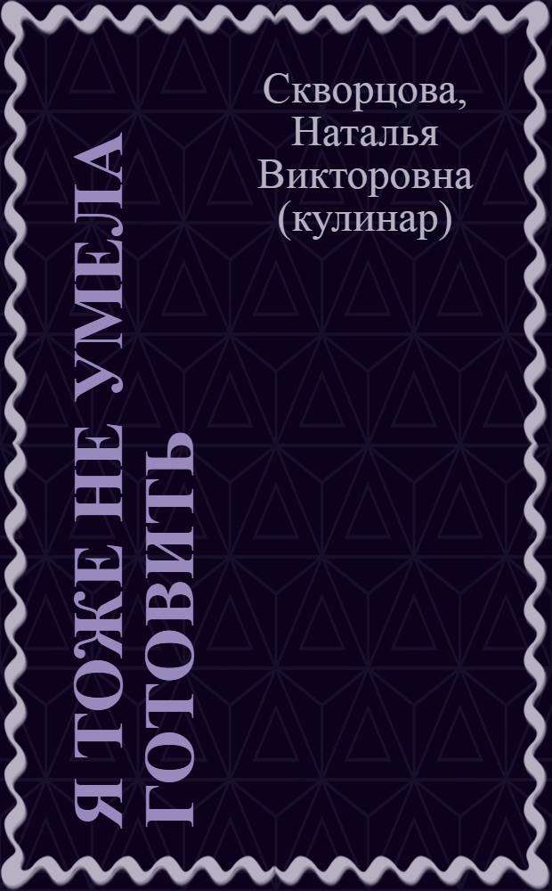Я тоже не умела готовить : кулинарная книга на счастье