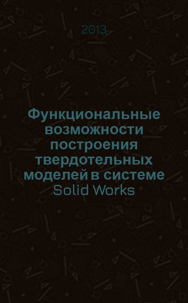 Функциональные возможности построения твердотельных моделей в системе Solid Works : методические указания