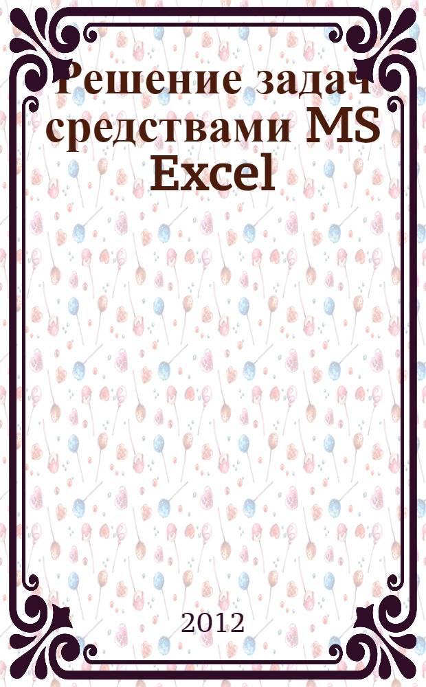Решение задач средствами MS Excel : электронный образовательный ресурс для студентов направления подготовки бакалавров 230700.62 "Прикладная информатика"