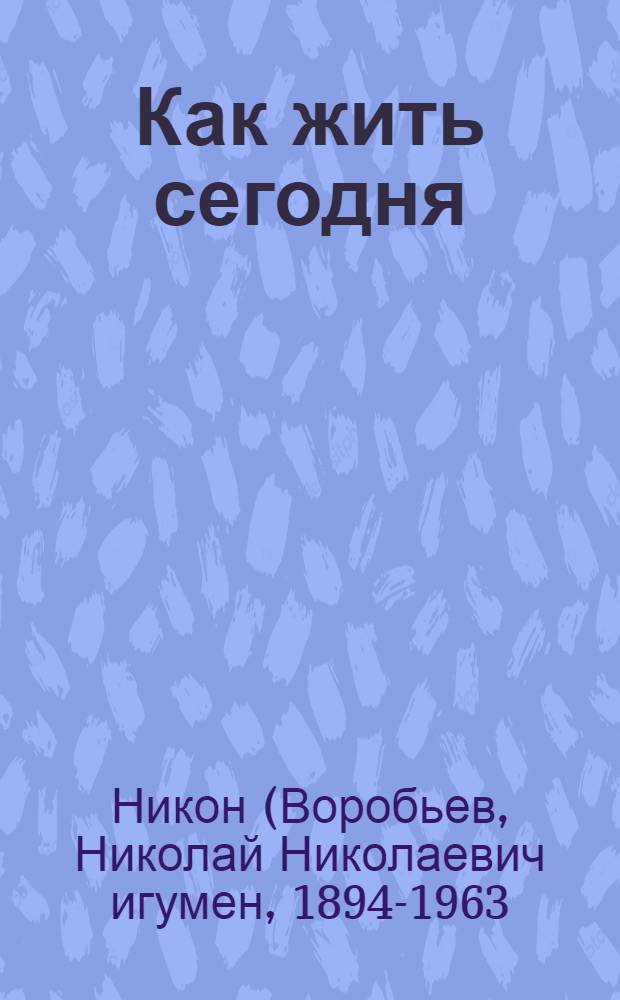 Как жить сегодня : составлено по письмам Игумена Никона (Воробьева)