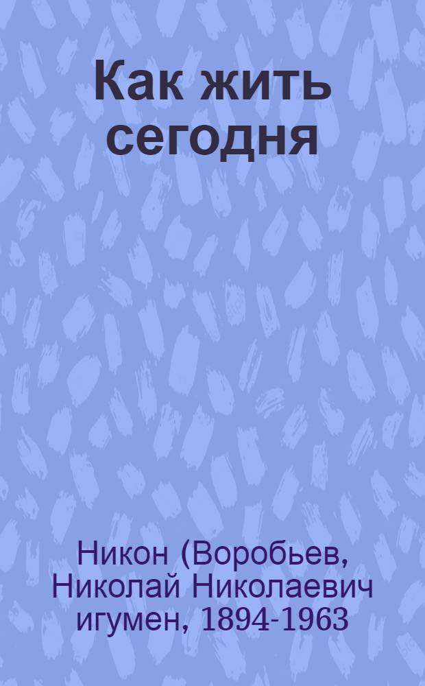 Как жить сегодня : составлено по письмам Игумена Никона (Воробьева)