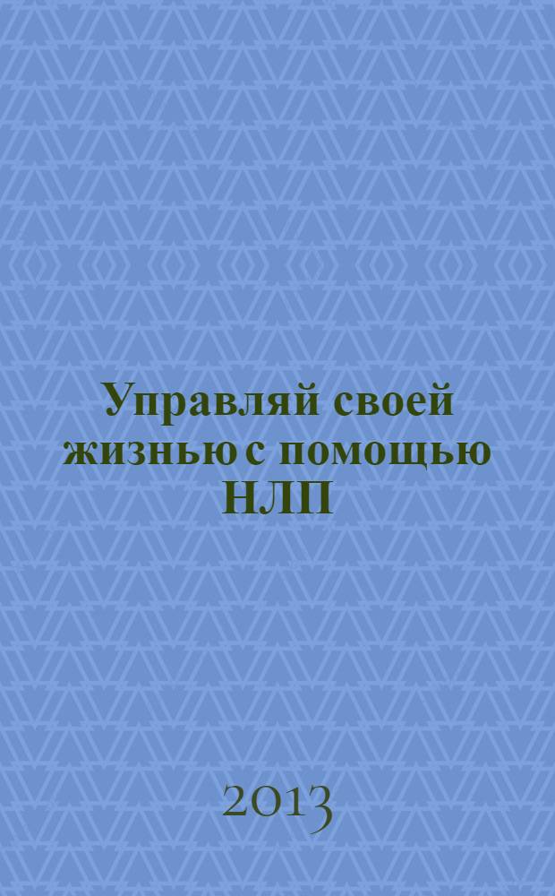 Управляй своей жизнью с помощью НЛП : уникальная НЛП-методика воздействия на подсознание. Найти счастье, стать успешным, получать все, что нужно