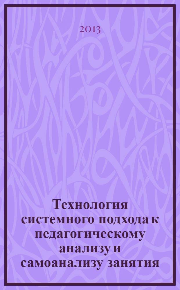 Технология системного подхода к педагогическому анализу и самоанализу занятия : методическое пособие
