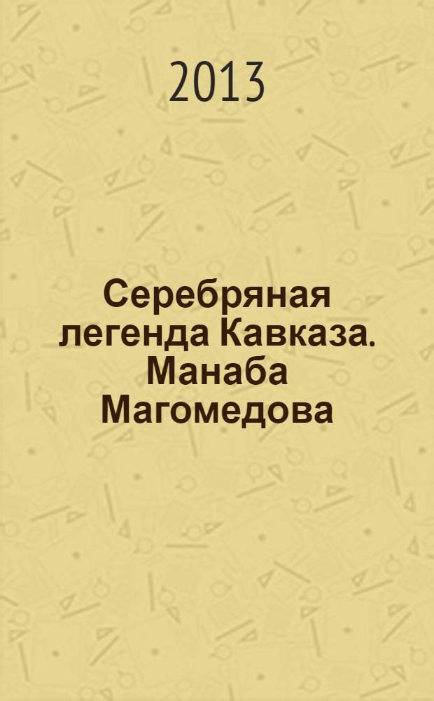 Серебряная легенда Кавказа. Манаба Магомедова = Silver legend of Caucasus. Manaba Magomedova : каталог выставки, 5 ноября 2013 - 10 февраля 2014