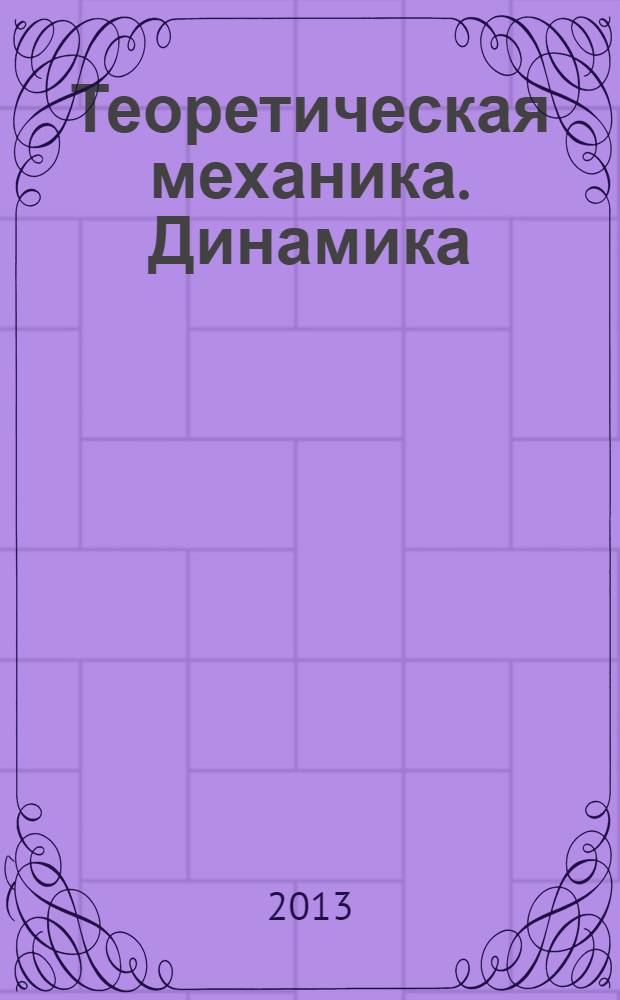 Теоретическая механика. Динамика : учебное пособие для студентов высших учебных заведений, обучающихся по направлениям: "Конструкторско-технологическое обеспечение машиностроительных производств", "Автоматизация технологических процессов и производств"