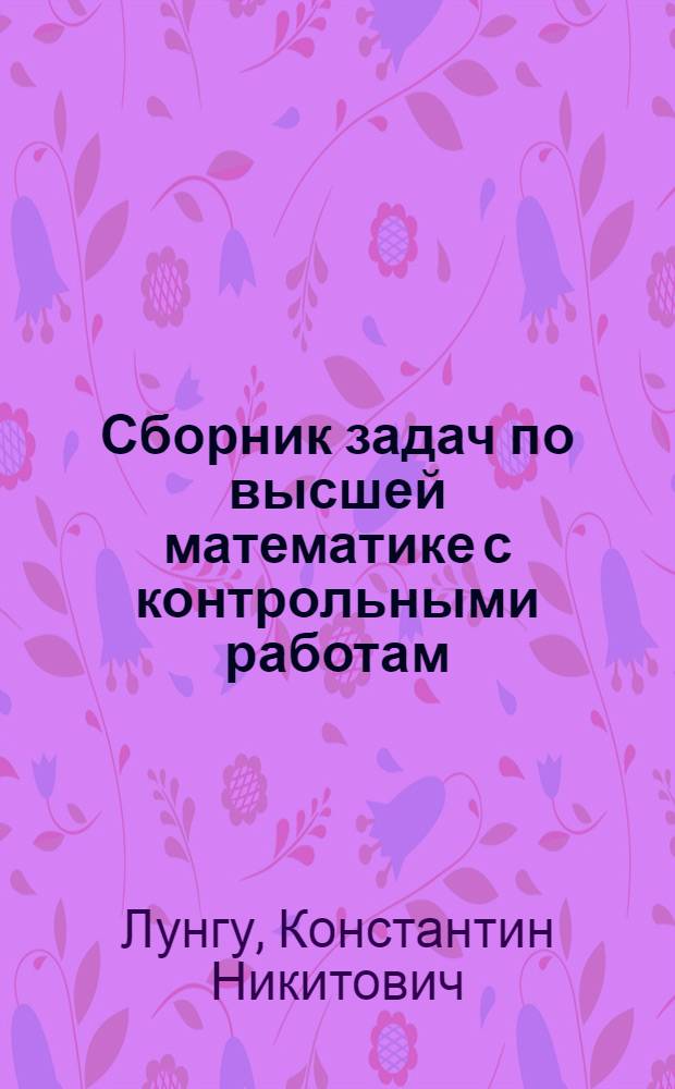 Сборник задач по высшей математике с контрольными работам : 1 курс : линейная алгебра, аналитическая геометрия, основы математического анализа, комплексные числа
