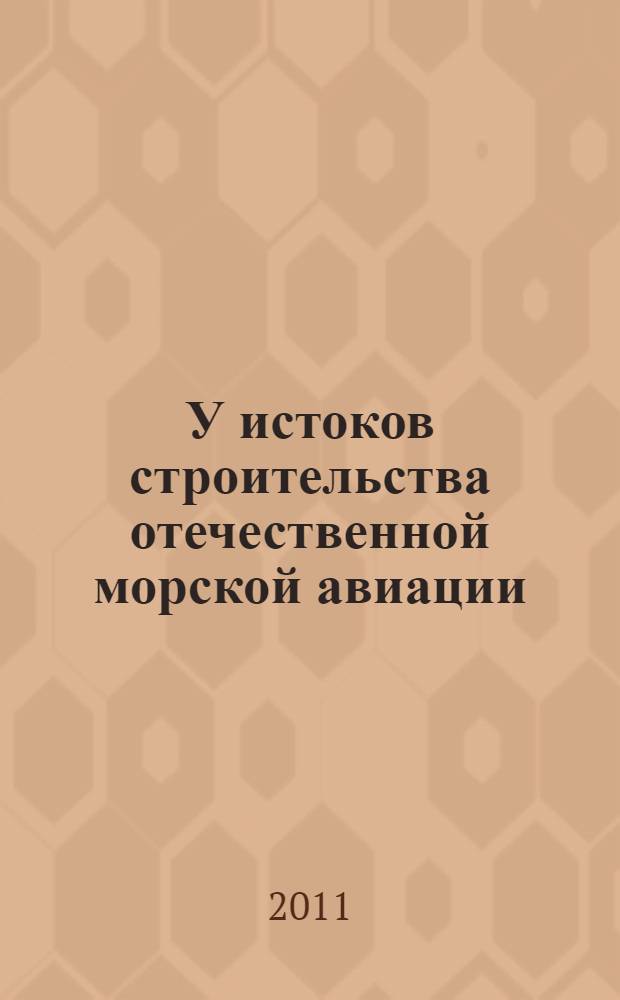 У истоков строительства отечественной морской авиации: начало пути : монография