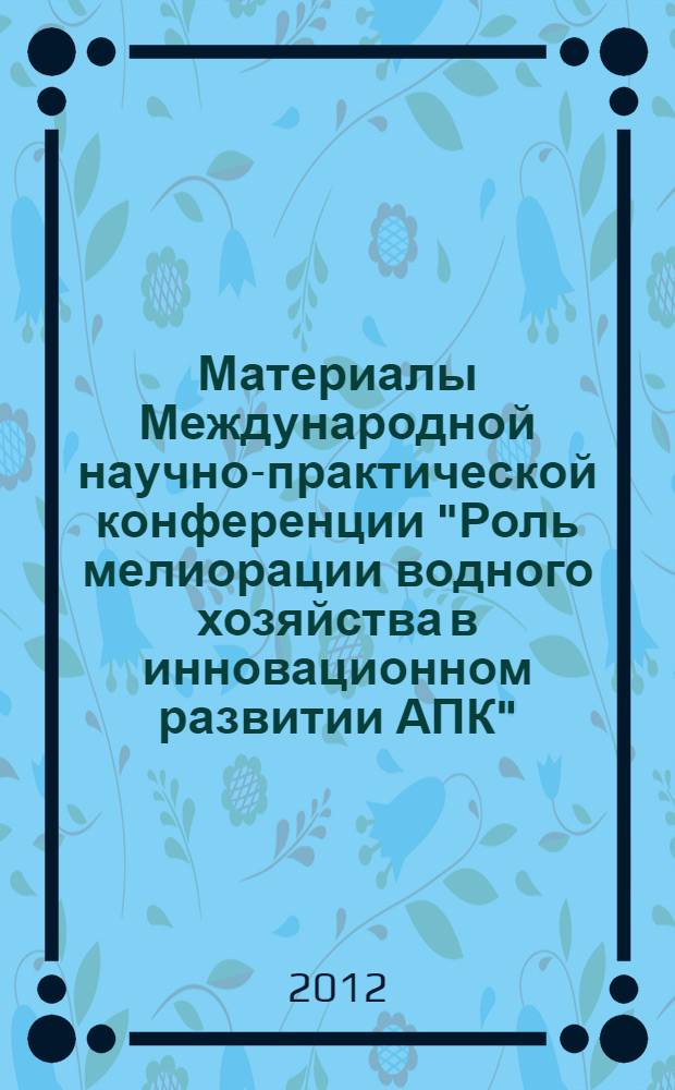 Материалы Международной научно-практической конференции "Роль мелиорации водного хозяйства в инновационном развитии АПК", посвященные 150-летию со дня рождения основоположника высшего гидротехнического и мелиоративного образования в России ВВ Подарева