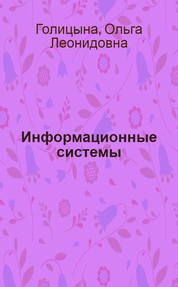Информационные системы : учебное пособие : для студентов высших учебных заведений, обучающихся по специальности 080801 "Прикладная информатика (по областям)" "Информационные системы": "Программное обеспечение вычислительной техники и автоматизированных систем"