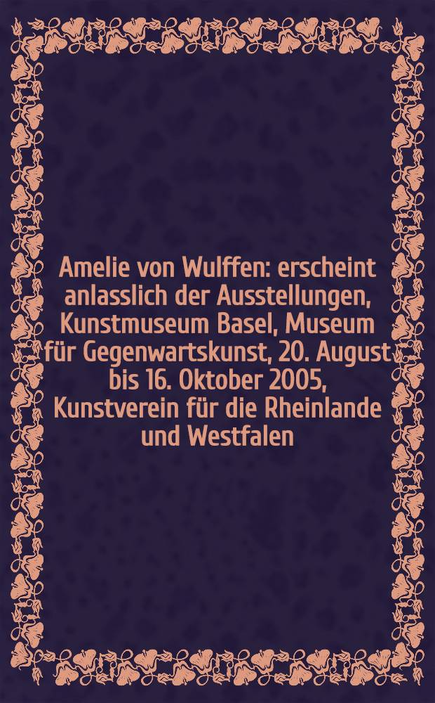Amelie von Wulffen : erscheint anlasslich der Ausstellungen, Kunstmuseum Basel, Museum für Gegenwartskunst, 20. August bis 16. Oktober 2005, Kunstverein für die Rheinlande und Westfalen, Düsseldorf, 11. Dezember 2005 bis 19. Februar 2006 = Амели фон Вальфен