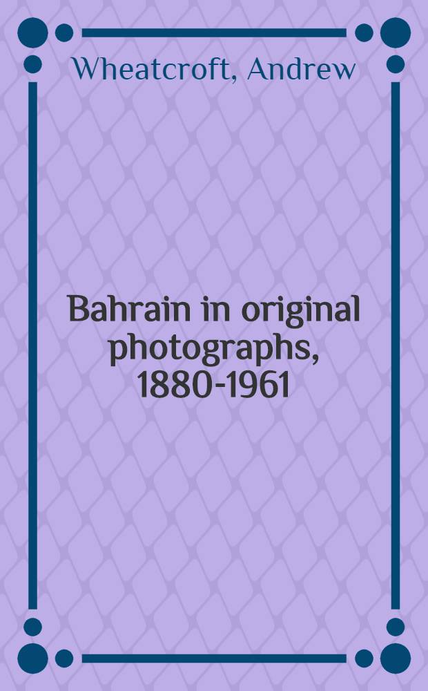 Bahrain in original photographs, 1880-1961 : Andrew Wheatcroft = Бахрейн в оригинальных фотографиях, 1880-1961