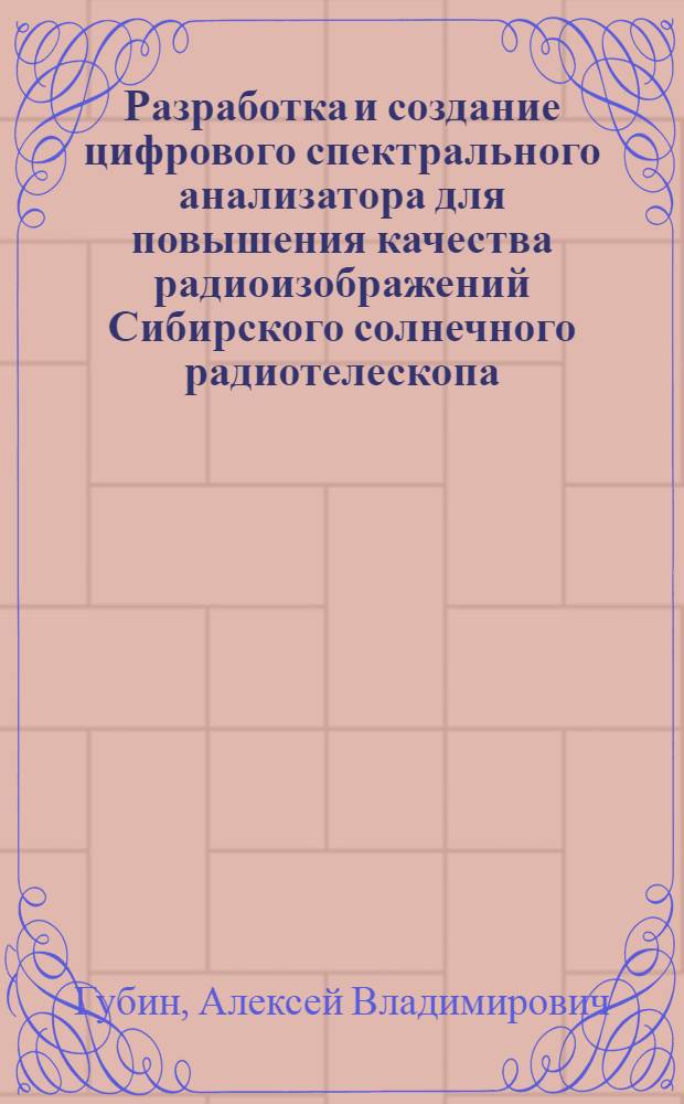 Разработка и создание цифрового спектрального анализатора для повышения качества радиоизображений Сибирского солнечного радиотелескопа : специальность 01.04.01 <Приборы и методы экспериментальной физики>