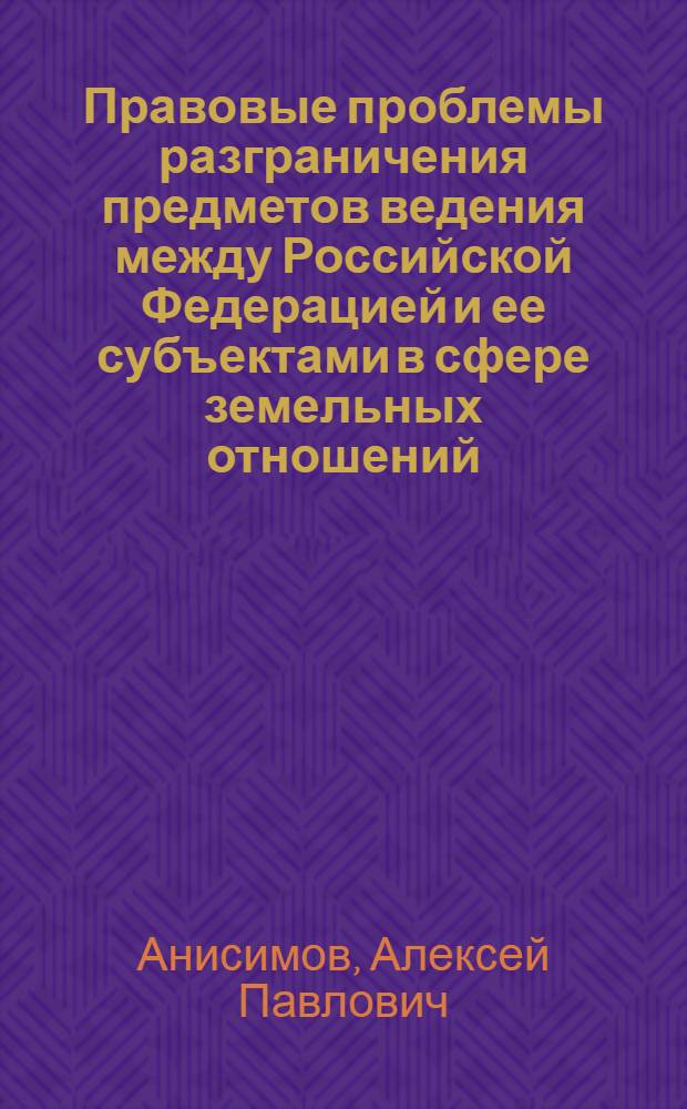 Правовые проблемы разграничения предметов ведения между Российской Федерацией и ее субъектами в сфере земельных отношений : монография