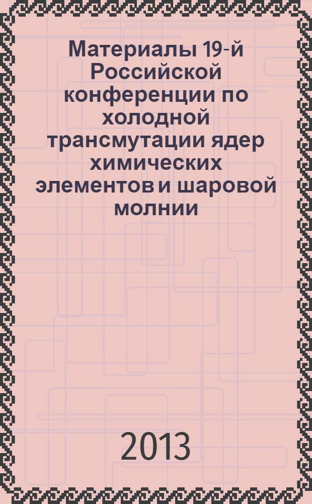 Материалы 19-й Российской конференции по холодной трансмутации ядер химических элементов и шаровой молнии, Криница, Краснодарский край, 3-10 сентября 2012 г. = Proceredings of the 19-th russian conference on cold nuclear transmutation of chemical elements and ball lightning, Krinitsa, Krasnodar region, September 3-10, 2012